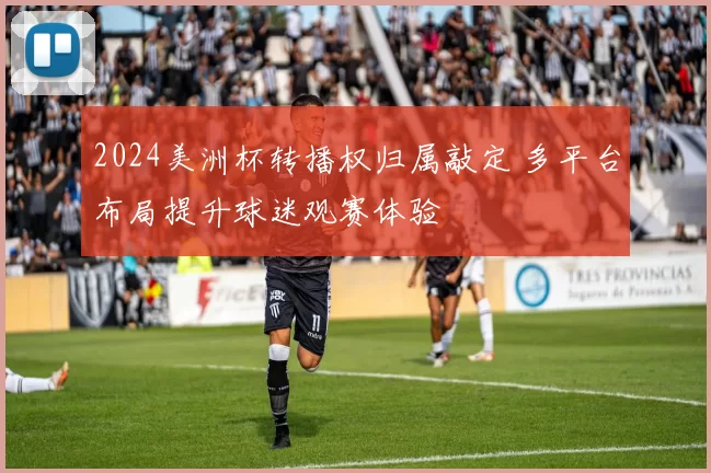 2024美洲杯转播权归属敲定 多平台布局提升球迷观赛体验