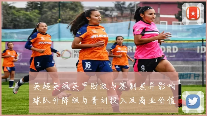 英超英冠英甲财政与赛制差异影响球队升降级与青训投入及商业价值