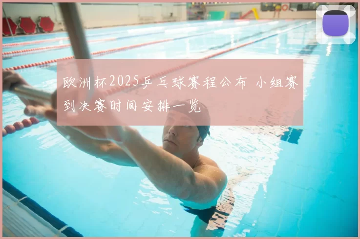 欧洲杯2025乒乓球赛程公布 小组赛到决赛时间安排一览