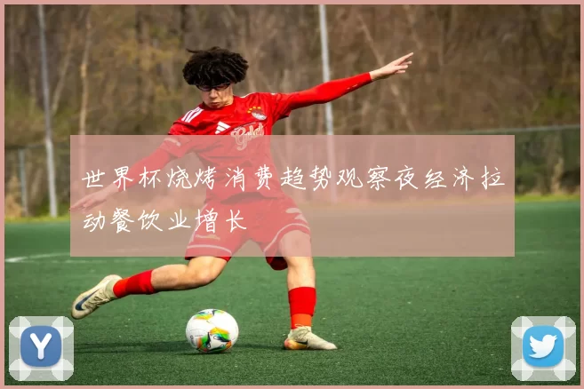 世界杯烧烤消费趋势观察夜经济拉动餐饮业增长