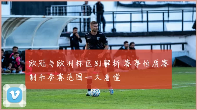 欧冠与欧洲杯区别解析 赛事性质赛制和参赛范围一文看懂