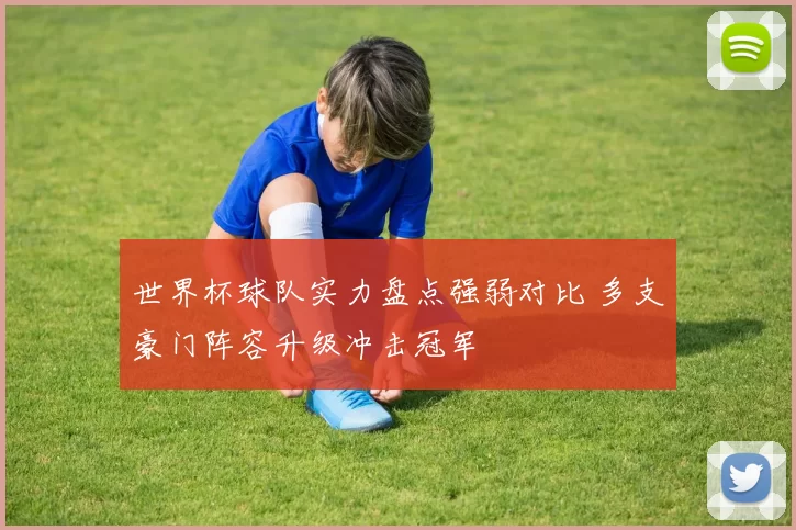 世界杯球队实力盘点强弱对比 多支豪门阵容升级冲击冠军