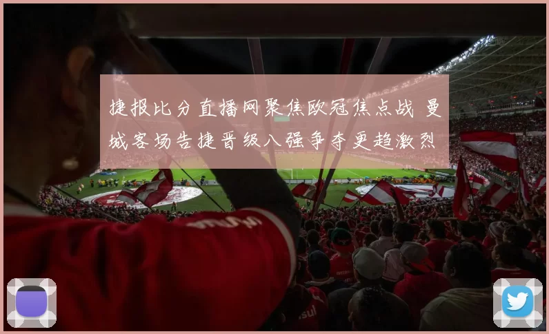 捷报比分直播网聚焦欧冠焦点战 曼城客场告捷晋级八强争夺更趋激烈