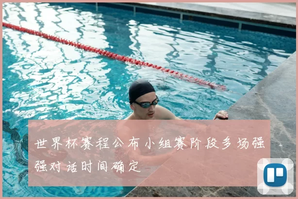 世界杯赛程公布小组赛阶段多场强强对话时间确定