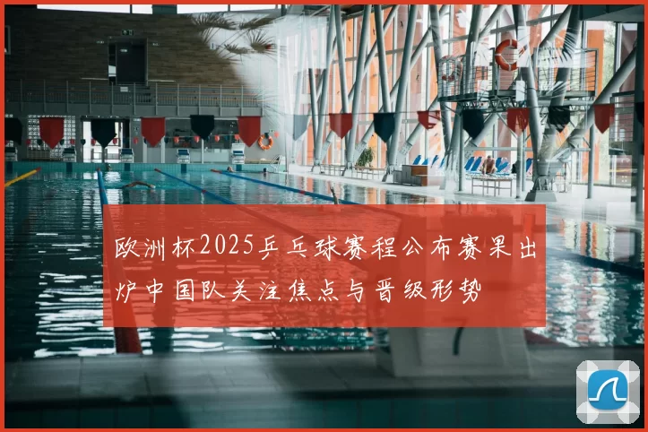 欧洲杯2025乒乓球赛程公布赛果出炉中国队关注焦点与晋级形势