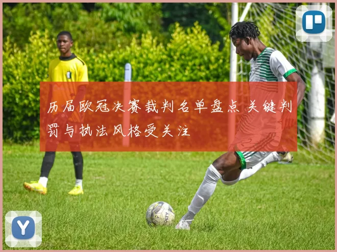 历届欧冠决赛裁判名单盘点 关键判罚与执法风格受关注