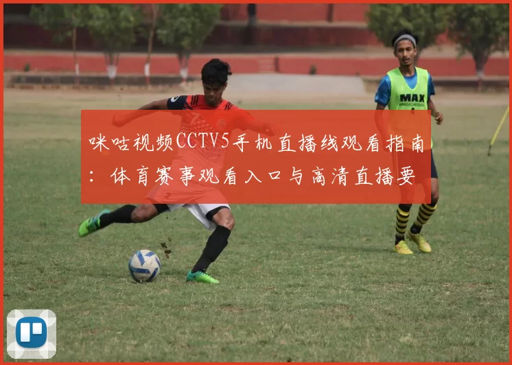 咪咕视频CCTV5手机直播线观看指南：体育赛事观看入口与高清直播要点