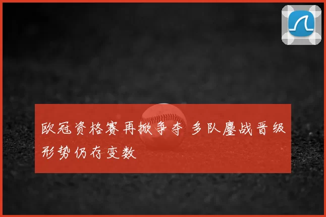 欧冠资格赛再掀争夺 多队鏖战晋级形势仍存变数