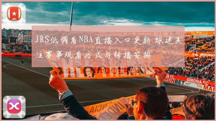 JRS低调看NBA直播入口更新 球迷关注赛事观看方式与转播安排