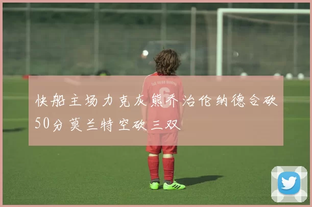 快船主场力克灰熊乔治伦纳德合砍50分莫兰特空砍三双