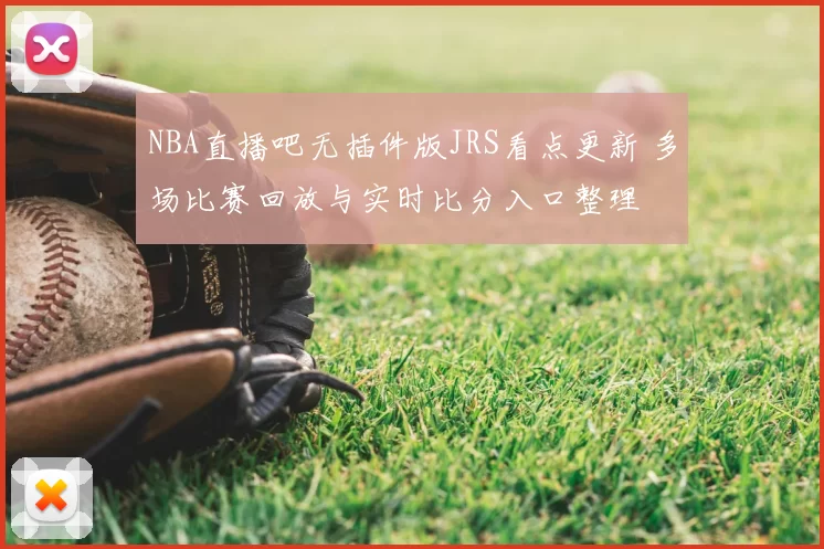 NBA直播吧无插件版JRS看点更新 多场比赛回放与实时比分入口整理