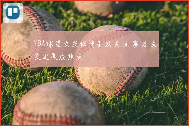 NBA球星女友伤情引发关注 赛后恢复进展成焦点