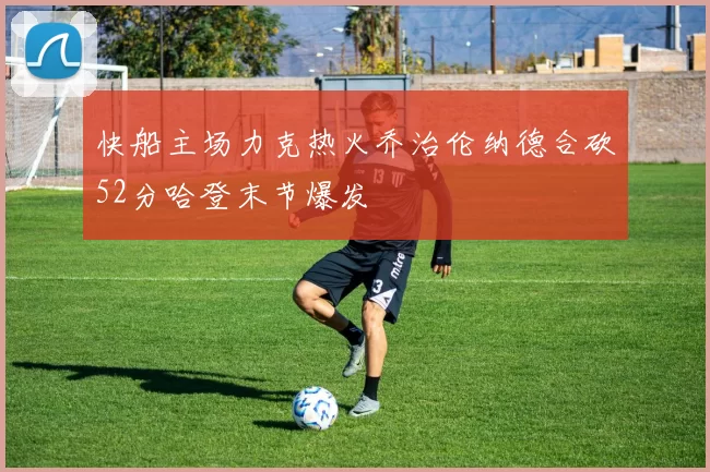 快船主场力克热火乔治伦纳德合砍52分哈登末节爆发