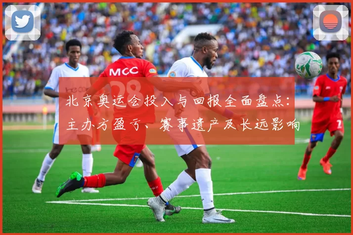 北京奥运会投入与回报全面盘点:主办方盈亏、赛事遗产及长远影响