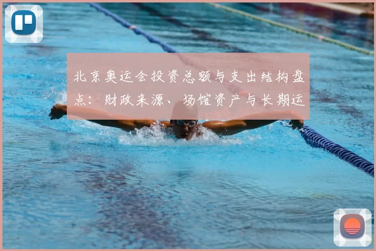 北京奥运会投资总额与支出结构盘点：财政来源、场馆资产与长期运营影响