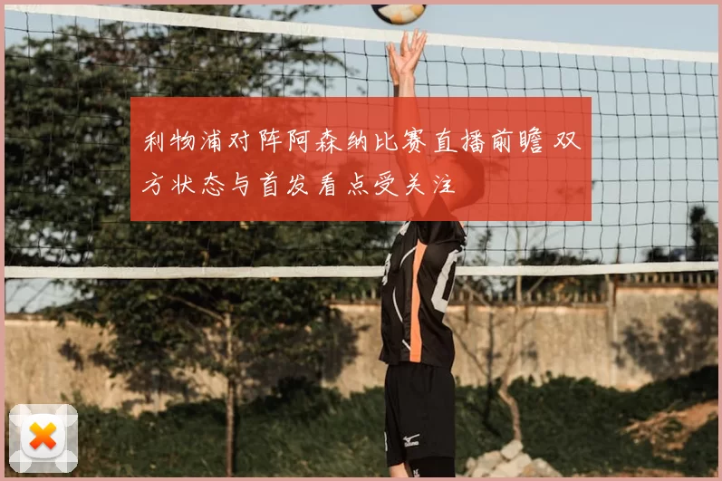 利物浦对阵阿森纳比赛直播前瞻 双方状态与首发看点受关注