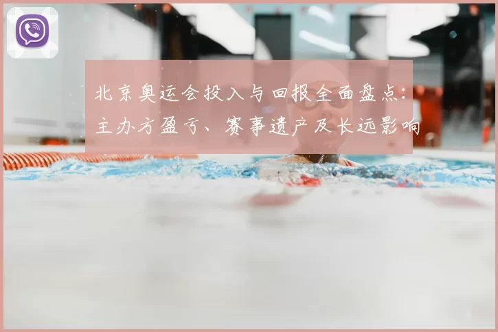 北京奥运会投入与回报全面盘点:主办方盈亏、赛事遗产及长远影响