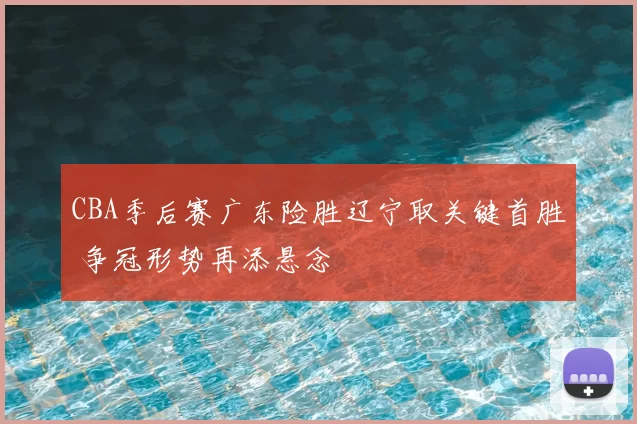 CBA季后赛广东险胜辽宁取关键首胜 争冠形势再添悬念
