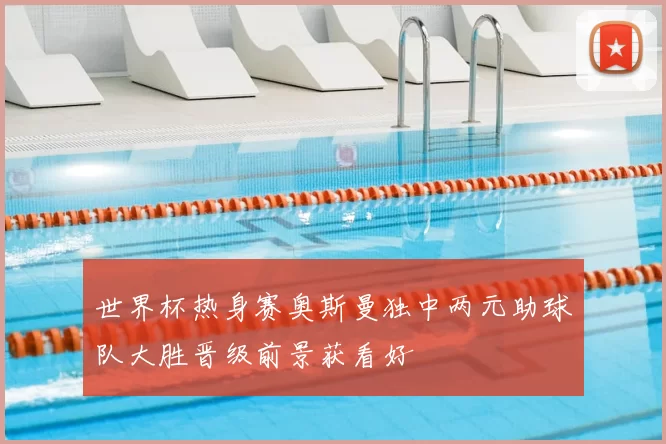 世界杯热身赛奥斯曼独中两元助球队大胜晋级前景获看好