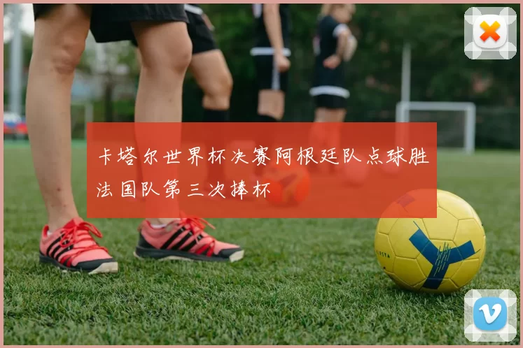 卡塔尔世界杯决赛阿根廷队点球胜法国队第三次捧杯