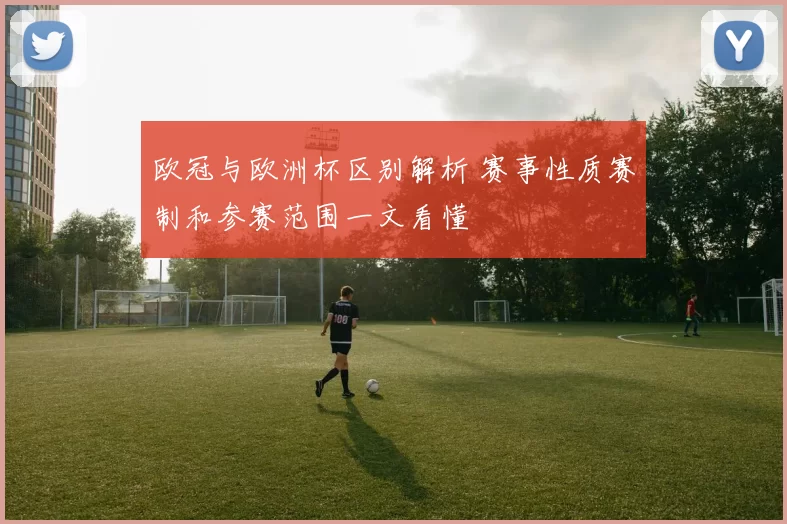 欧冠与欧洲杯区别解析 赛事性质赛制和参赛范围一文看懂