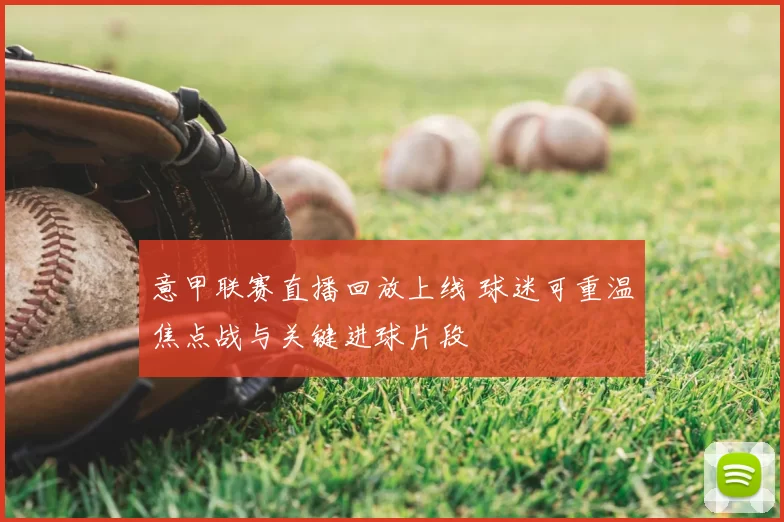 意甲联赛直播回放上线 球迷可重温焦点战与关键进球片段