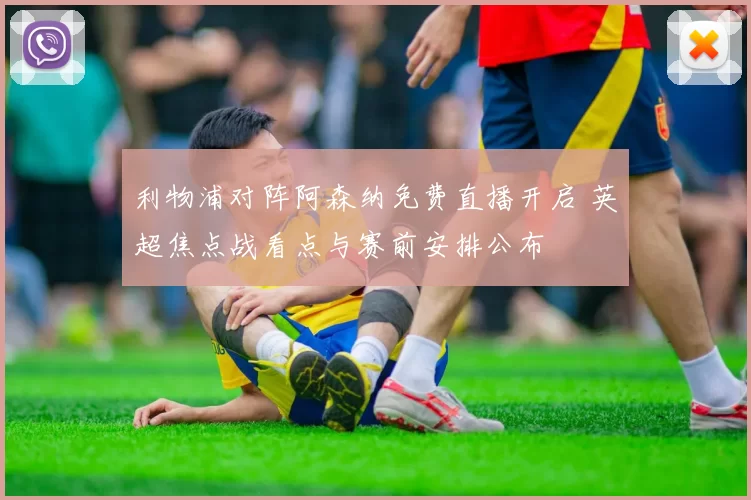 利物浦对阵阿森纳免费直播开启 英超焦点战看点与赛前安排公布