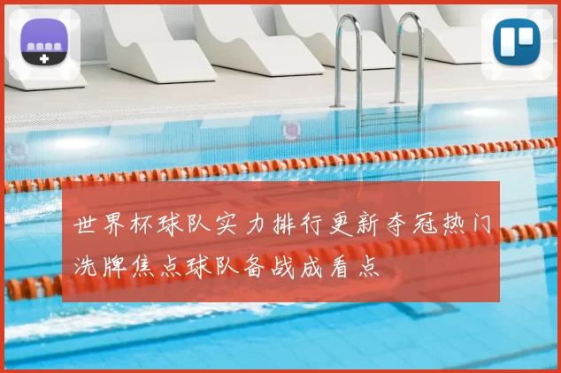 世界杯球队实力排行更新夺冠热门洗牌焦点球队备战成看点
