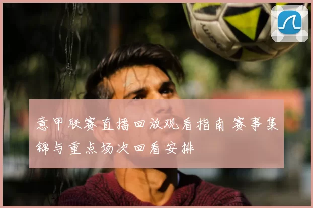 意甲联赛直播回放观看指南 赛事集锦与重点场次回看安排