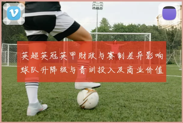 英超英冠英甲财政与赛制差异影响球队升降级与青训投入及商业价值