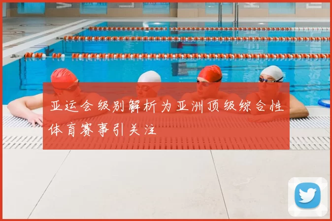 亚运会级别解析为亚洲顶级综合性体育赛事引关注