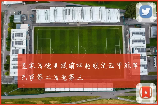 皇家马德里提前四轮锁定西甲冠军巴萨第二马竞第三