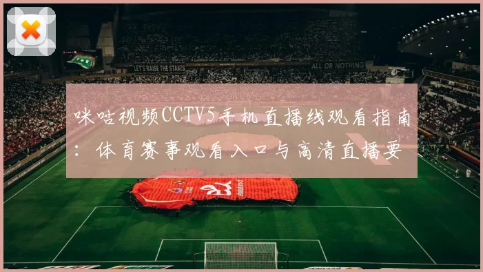 咪咕视频CCTV5手机直播线观看指南：体育赛事观看入口与高清直播要点