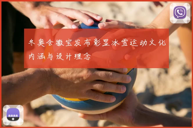 冬奥会徽宝发布彰显冰雪运动文化内涵与设计理念