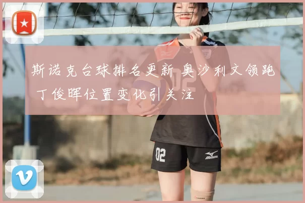 斯诺克台球排名更新 奥沙利文领跑 丁俊晖位置变化引关注
