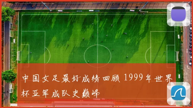 中国女足最好成绩回顾 1999年世界杯亚军成队史巅峰