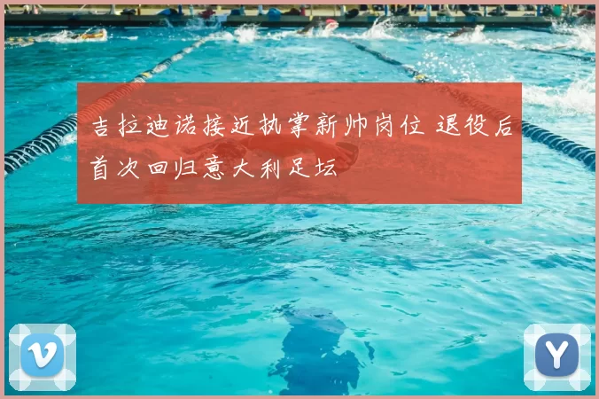 吉拉迪诺接近执掌新帅岗位 退役后首次回归意大利足坛