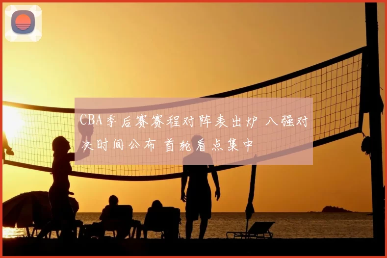 CBA季后赛赛程对阵表出炉 八强对决时间公布 首轮看点集中